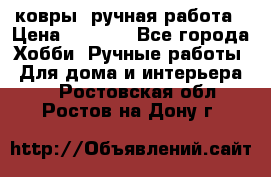 ковры  ручная работа › Цена ­ 2 500 - Все города Хобби. Ручные работы » Для дома и интерьера   . Ростовская обл.,Ростов-на-Дону г.